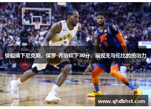快船擒下尼克斯，保罗-乔治砍下30分，展现无与伦比的统治力